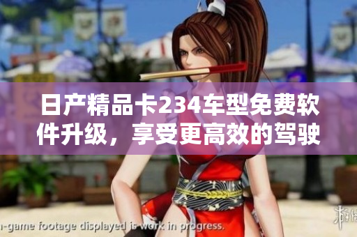 日产精品卡234车型免费软件升级，享受更高效的驾驶体验