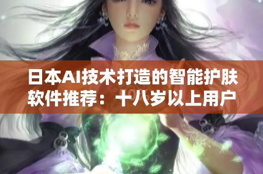 日本AI技术打造的智能护肤软件推荐：十八岁以上用户的护肤新选择