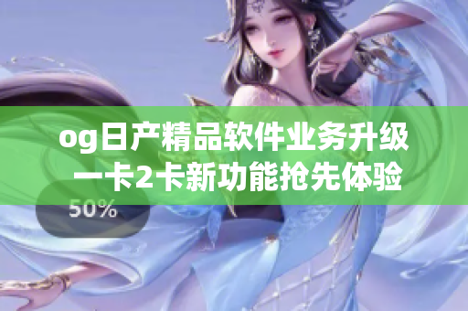 og日产精品软件业务升级 一卡2卡新功能抢先体验