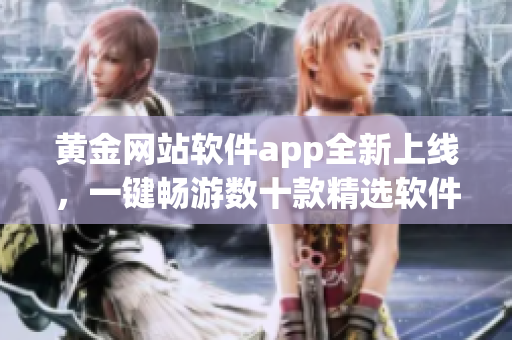 黄金网站软件app全新上线，一键畅游数十款精选软件！