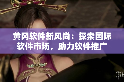 黄冈软件新风尚：探索国际软件市场，助力软件推广