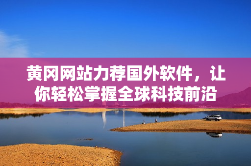 黄冈网站力荐国外软件，让你轻松掌握全球科技前沿