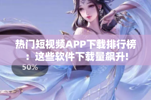 热门短视频APP下载排行榜：这些软件下载量飙升!