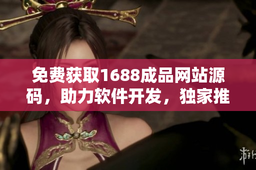 免费获取1688成品网站源码，助力软件开发，独家推荐