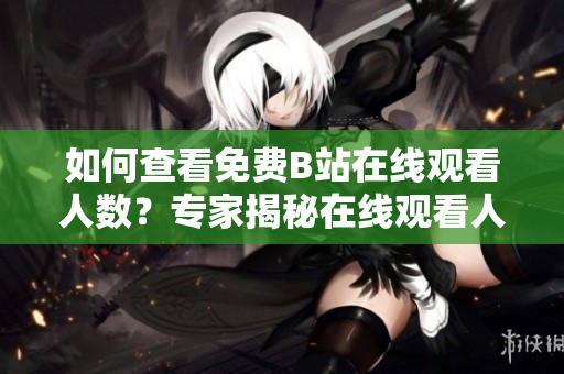 如何查看免费B站在线观看人数？专家揭秘在线观看人数查询技巧
