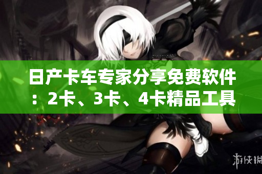 日产卡车专家分享免费软件：2卡、3卡、4卡精品工具大揭秘