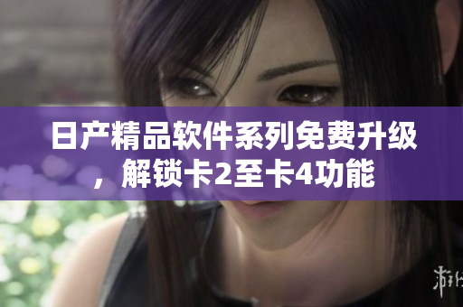 日产精品软件系列免费升级，解锁卡2至卡4功能