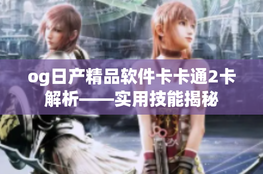 og日产精品软件卡卡通2卡解析——实用技能揭秘