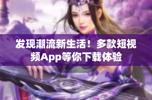 发现潮流新生活！多款短视频App等你下载体验