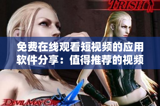 免费在线观看短视频的应用软件分享：值得推荐的视频观看利器