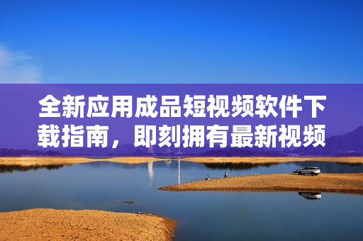 全新应用成品短视频软件下载指南，即刻拥有最新视频编辑利器