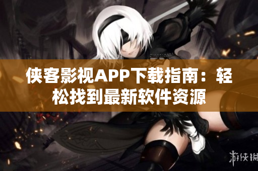 侠客影视APP下载指南：轻松找到最新软件资源