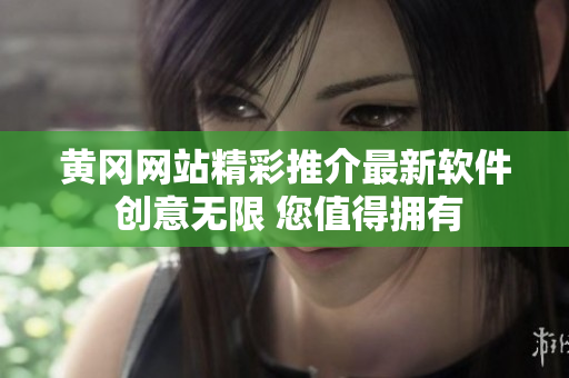 黄冈网站精彩推介最新软件 创意无限 您值得拥有