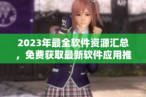 2023年最全软件资源汇总，免费获取最新软件应用推荐
