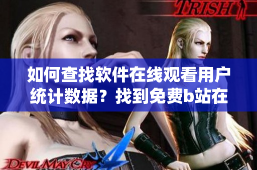 如何查找软件在线观看用户统计数据？找到免费b站在线观看人数的方法