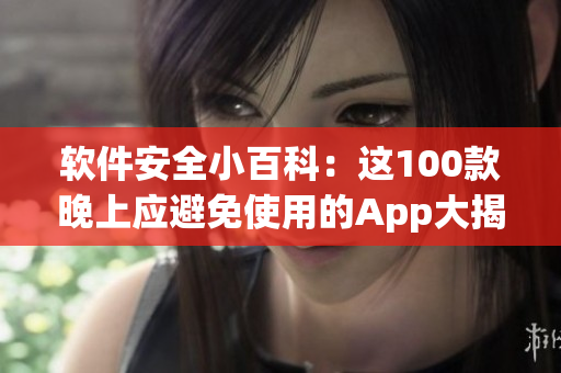 软件安全小百科：这100款晚上应避免使用的App大揭秘