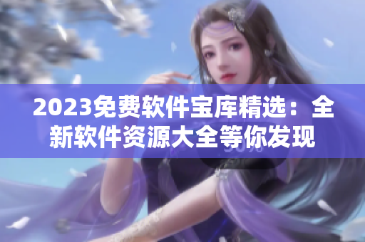 2023免费软件宝库精选：全新软件资源大全等你发现