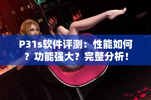P31s软件评测：性能如何？功能强大？完整分析！