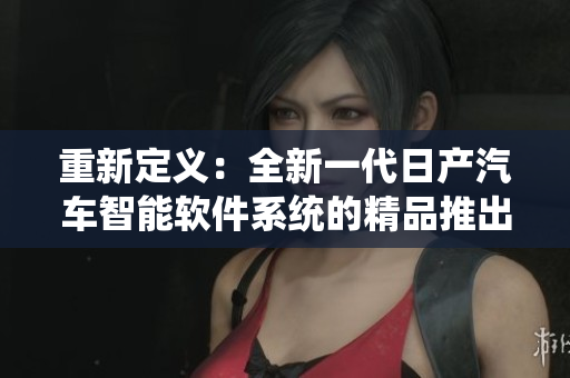 重新定义：全新一代日产汽车智能软件系统的精品推出