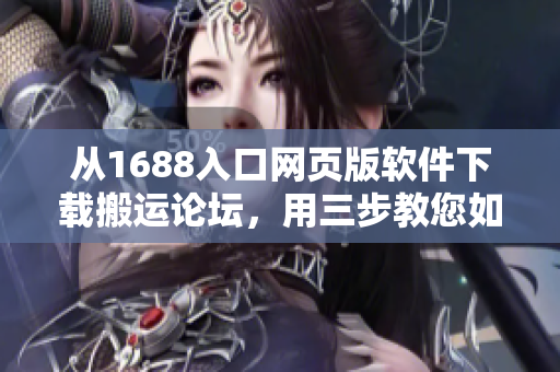 从1688入口网页版软件下载搬运论坛，用三步教您如何优化软件版本选择