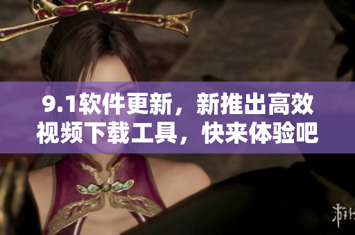 9.1软件更新，新推出高效视频下载工具，快来体验吧!