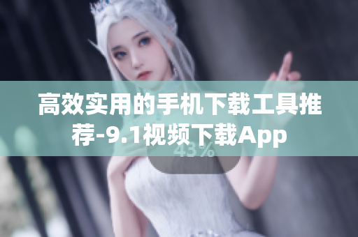 高效实用的手机下载工具推荐-9.1视频下载App