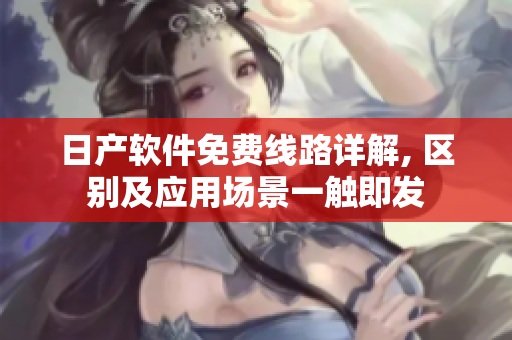 日产软件免费线路详解, 区别及应用场景一触即发