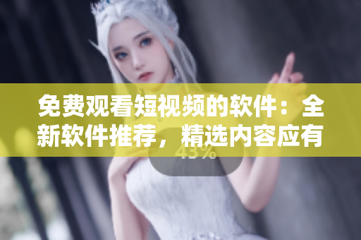 免费观看短视频的软件：全新软件推荐，精选内容应有尽有