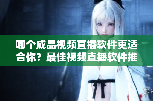 哪个成品视频直播软件更适合你？最佳视频直播软件推荐