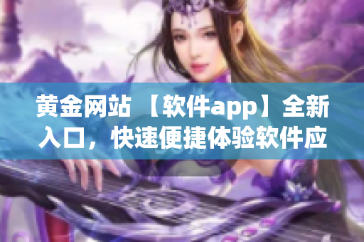 黄金网站 【软件app】全新入口，快速便捷体验软件应用【视觉导航】