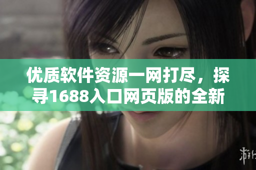 优质软件资源一网打尽，探寻1688入口网页版的全新视角
