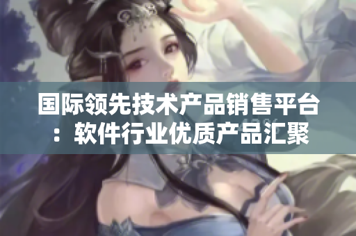 国际领先技术产品销售平台：软件行业优质产品汇聚