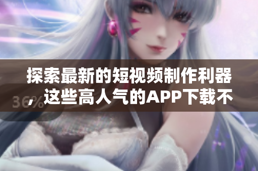 探索最新的短视频制作利器，这些高人气的APP下载不容错过