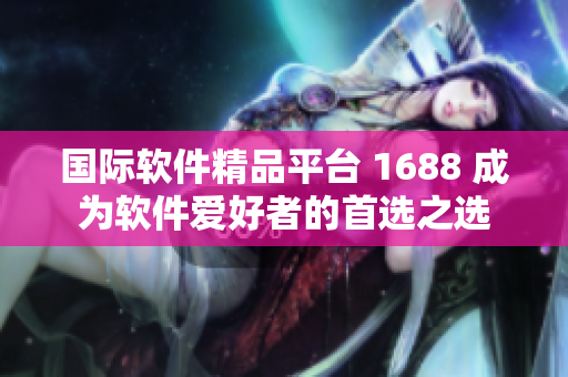 国际软件精品平台 1688 成为软件爱好者的首选之选