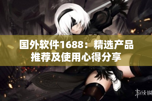 国外软件1688：精选产品推荐及使用心得分享