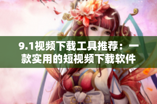 9.1视频下载工具推荐：一款实用的短视频下载软件
