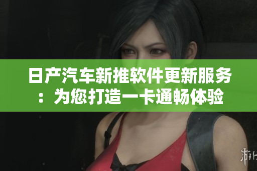 日产汽车新推软件更新服务：为您打造一卡通畅体验