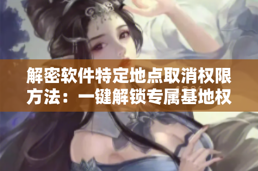 解密软件特定地点取消权限方法：一键解锁专属基地权限