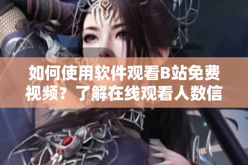 如何使用软件观看B站免费视频？了解在线观看人数信息的方法分享