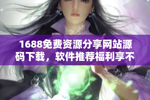 1688免费资源分享网站源码下载，软件推荐福利享不停