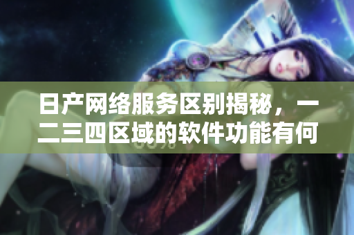 日产网络服务区别揭秘，一二三四区域的软件功能有何不同？