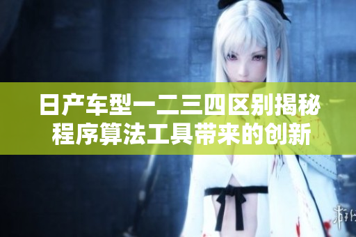 日产车型一二三四区别揭秘 程序算法工具带来的创新变革