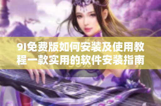 9I免费版如何安装及使用教程一款实用的软件安装指南