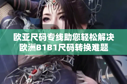 欧亚尺码专线助您轻松解决欧洲B1B1尺码转换难题