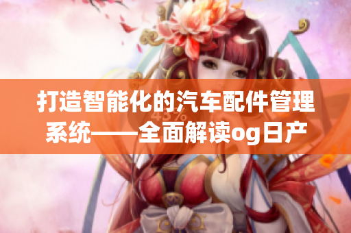 打造智能化的汽车配件管理系统——全面解读og日产精品一卡2卡三