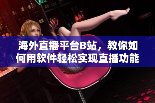 海外直播平台B站，教你如何用软件轻松实现直播功能