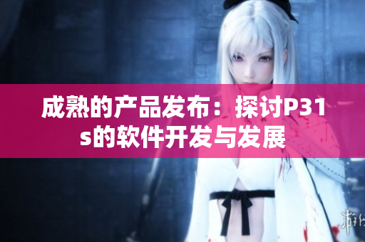 成熟的产品发布：探讨P31s的软件开发与发展