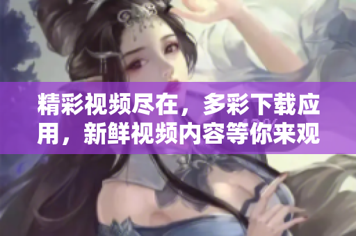 精彩视频尽在，多彩下载应用，新鲜视频内容等你来观赏