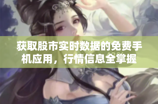 获取股市实时数据的免费手机应用，行情信息全掌握