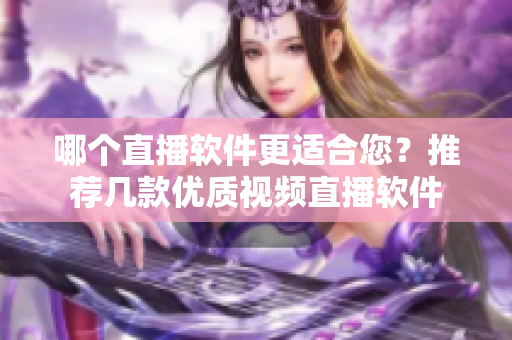 哪个直播软件更适合您？推荐几款优质视频直播软件